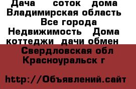 Дача 8,5 соток.2 дома. Владимирская область. - Все города Недвижимость » Дома, коттеджи, дачи обмен   . Свердловская обл.,Красноуральск г.